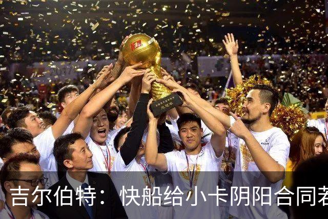 吉尔伯特：快船给小卡阴阳合同若属实应被处罚 否则别队也会效仿