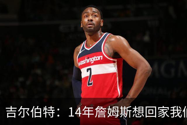 吉尔伯特：14年詹姆斯想回家我们也想要他 我飞到迈阿密与他面谈