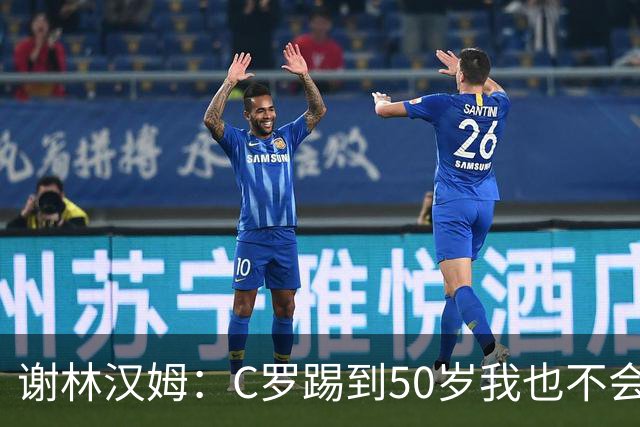 谢林汉姆：C罗踢到50岁我也不会感到惊讶 但回到欧洲是不可能的