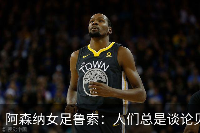 阿森纳女足鲁索：人们总是谈论贝利老马 但我是看梅西踢球长大的