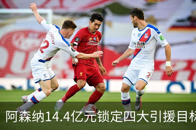 阿森纳14.4亿元锁定四大引援目标，免签西甲铁卫堪称神操作