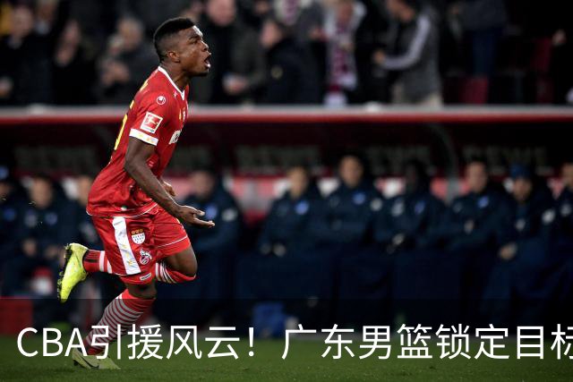 CBA引援风云！广东男篮锁定目标，杜锋心仪已久需花重金